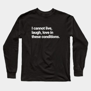 I cannot live, laugh, love in these conditions. Long Sleeve T-Shirt